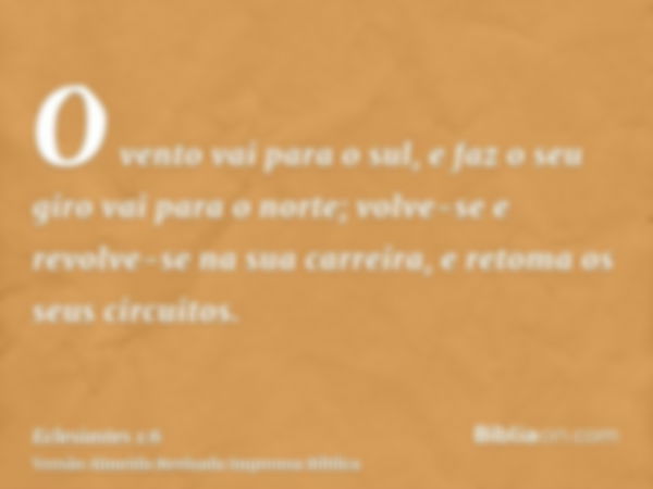 O vento vai para o sul, e faz o seu giro vai para o norte; volve-se e revolve-se na sua carreira, e retoma os seus circuitos.