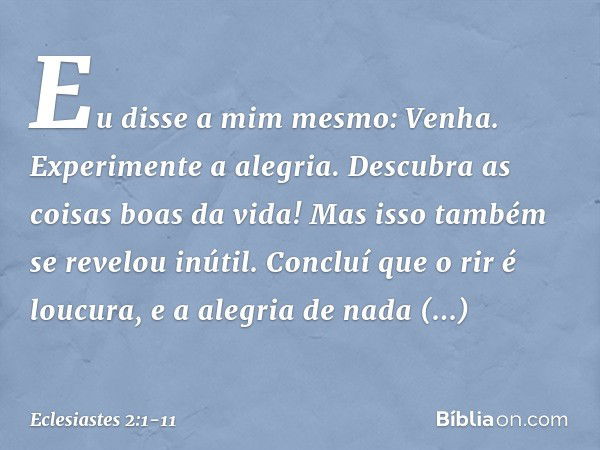 Eu disse a mim mesmo: Venha. Experimente a alegria. Descubra as coisas boas da vida! Mas isso também se revelou inútil. Concluí que o rir é loucura, e a alegria