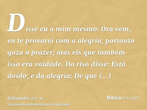 Disse eu a mim mesmo: Ora vem, eu te provarei com a alegria; portanto goza o prazer; mas eis que também isso era vaidade.Do riso disse: Está doido; e da alegria