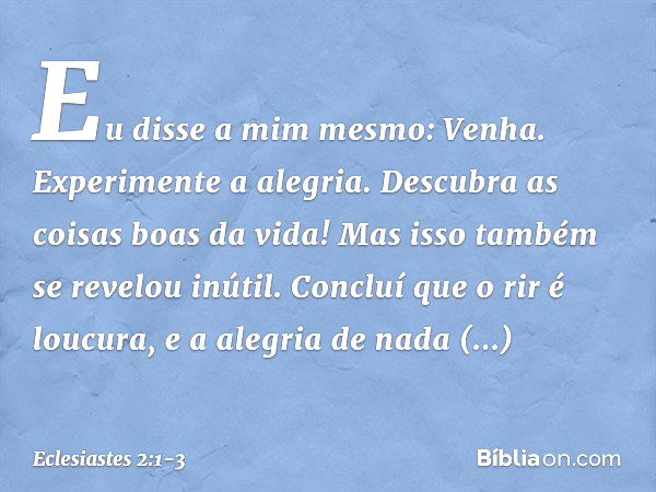 Eu disse a mim mesmo: Venha. Experimente a alegria. Descubra as coisas boas da vida! Mas isso também se revelou inútil. Concluí que o rir é loucura, e a alegria