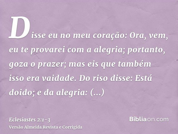 Disse eu no meu coração: Ora, vem, eu te provarei com a alegria; portanto, goza o prazer; mas eis que também isso era vaidade.Do riso disse: Está doido; e da al