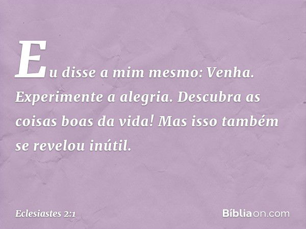 Eu disse a mim mesmo: Venha. Experimente a alegria. Descubra as coisas boas da vida! Mas isso também se revelou inútil. -- Eclesiastes 2:1