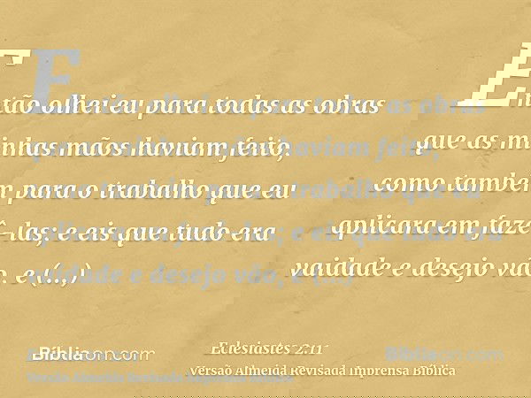 Então olhei eu para todas as obras que as minhas mãos haviam feito, como também para o trabalho que eu aplicara em fazê-las; e eis que tudo era vaidade e desejo