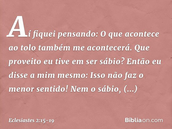 Aí fiquei pensando:
O que acontece ao tolo
também me acontecerá.
Que proveito eu tive em ser sábio?
Então eu disse a mim mesmo:
Isso não faz o menor sentido! Ne