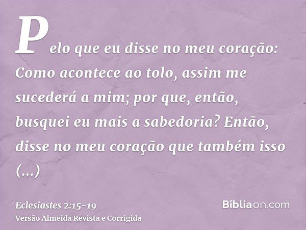 Pelo que eu disse no meu coração: Como acontece ao tolo, assim me sucederá a mim; por que, então, busquei eu mais a sabedoria? Então, disse no meu coração que t