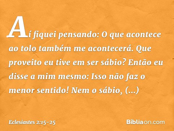 Aí fiquei pensando:
O que acontece ao tolo
também me acontecerá.
Que proveito eu tive em ser sábio?
Então eu disse a mim mesmo:
Isso não faz o menor sentido! Ne