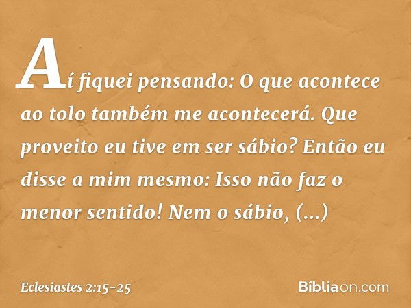 Aí fiquei pensando:
O que acontece ao tolo
também me acontecerá.
Que proveito eu tive em ser sábio?
Então eu disse a mim mesmo:
Isso não faz o menor sentido! Ne