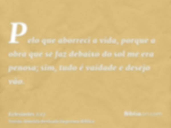 Pelo que aborreci a vida, porque a obra que se faz debaixo do sol me era penosa; sim, tudo é vaidade e desejo vão.