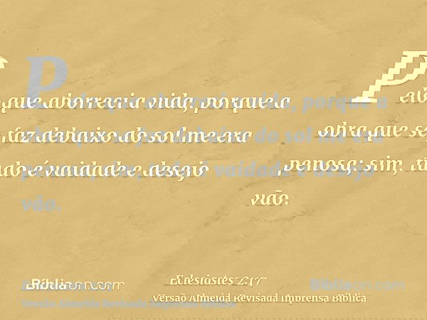 Pelo que aborreci a vida, porque a obra que se faz debaixo do sol me era penosa; sim, tudo é vaidade e desejo vão.