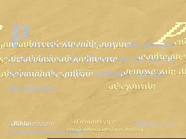 Pelo que aborreci esta vida, porque a obra que se faz debaixo do sol me era penosa; sim, tudo é vaidade e aflição de espírito.