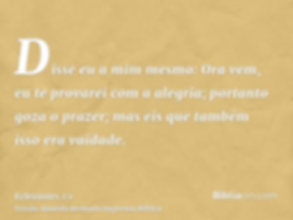 Disse eu a mim mesmo: Ora vem, eu te provarei com a alegria; portanto goza o prazer; mas eis que também isso era vaidade.