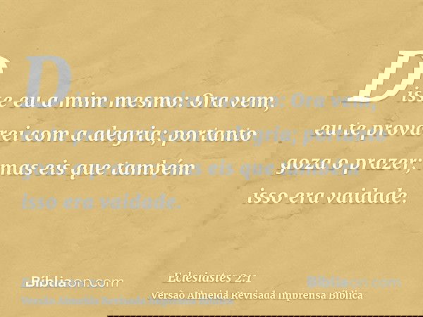 Disse eu a mim mesmo: Ora vem, eu te provarei com a alegria; portanto goza o prazer; mas eis que também isso era vaidade.