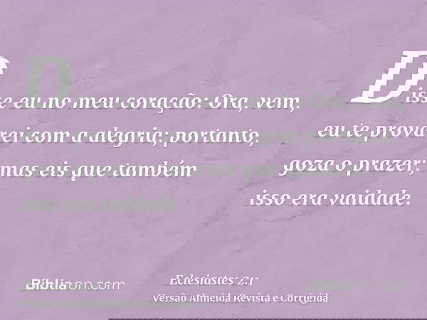 Disse eu no meu coração: Ora, vem, eu te provarei com a alegria; portanto, goza o prazer; mas eis que também isso era vaidade.