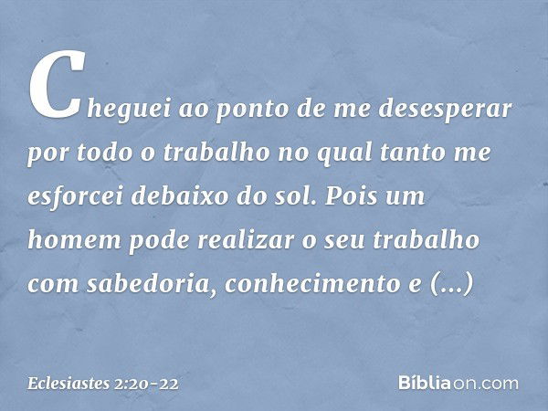 Cheguei ao ponto de me desesperar por todo o trabalho no qual tanto me esforcei debaixo do sol. Pois um homem pode realizar o seu traba­lho com sabedoria, conhe