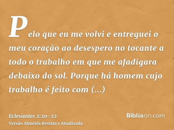 Pelo que eu me volvi e entreguei o meu coração ao desespero no tocante a todo o trabalho em que me afadigara debaixo do sol.Porque há homem cujo trabalho é feit