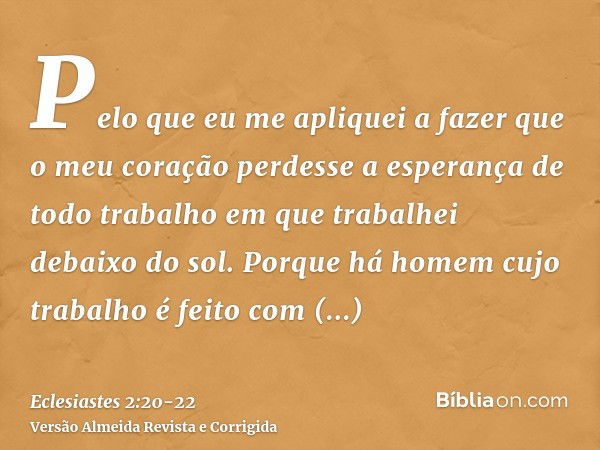 Pelo que eu me apliquei a fazer que o meu coração perdesse a esperança de todo trabalho em que trabalhei debaixo do sol.Porque há homem cujo trabalho é feito co