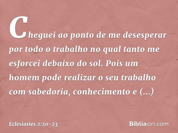 Cheguei ao ponto de me desesperar por todo o trabalho no qual tanto me esforcei debaixo do sol. Pois um homem pode realizar o seu traba­lho com sabedoria, conhe