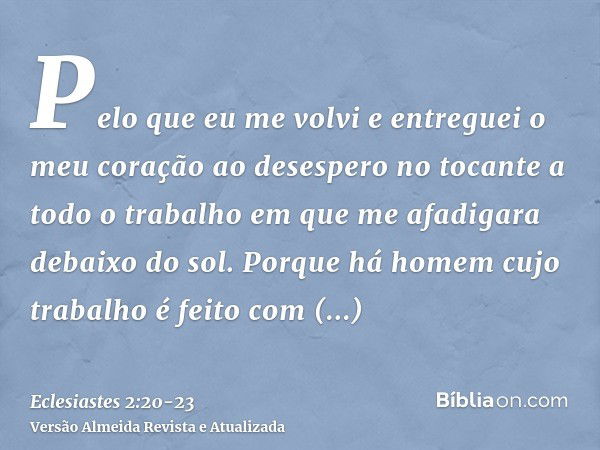 Pelo que eu me volvi e entreguei o meu coração ao desespero no tocante a todo o trabalho em que me afadigara debaixo do sol.Porque há homem cujo trabalho é feit