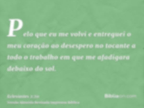 Pelo que eu me volvi e entreguei o meu coração ao desespero no tocante a todo o trabalho em que me afadigara debaixo do sol.