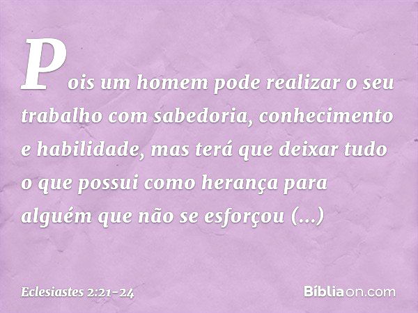 Pois um homem pode realizar o seu traba­lho com sabedoria, conhecimento e habilidade, mas terá que deixar tudo o que possui como herança para alguém que não se 