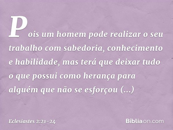 Pois um homem pode realizar o seu traba­lho com sabedoria, conhecimento e habilidade, mas terá que deixar tudo o que possui como herança para alguém que não se 