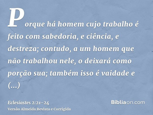 Porque há homem cujo trabalho é feito com sabedoria, e ciência, e destreza; contudo, a um homem que não trabalhou nele, o deixará como porção sua; também isso é