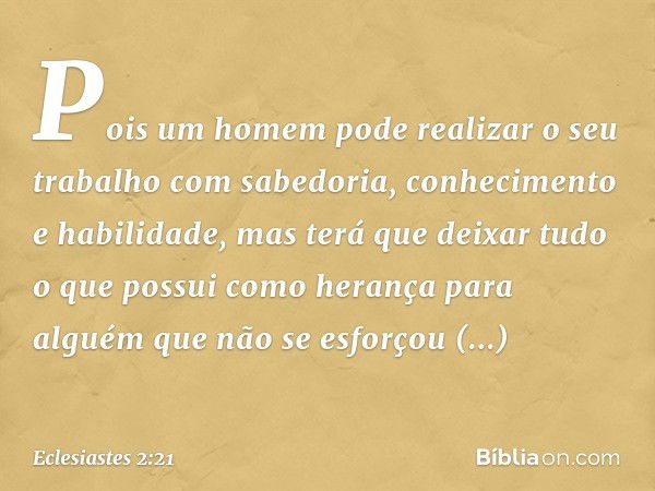 Pois um homem pode realizar o seu traba­lho com sabedoria, conhecimento e habilidade, mas terá que deixar tudo o que possui como herança para alguém que não se 