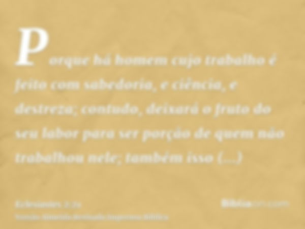 Porque há homem cujo trabalho é feito com sabedoria, e ciência, e destreza; contudo, deixará o fruto do seu labor para ser porção de quem não trabalhou nele; ta