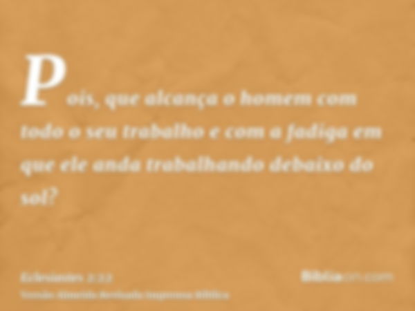 Pois, que alcança o homem com todo o seu trabalho e com a fadiga em que ele anda trabalhando debaixo do sol?