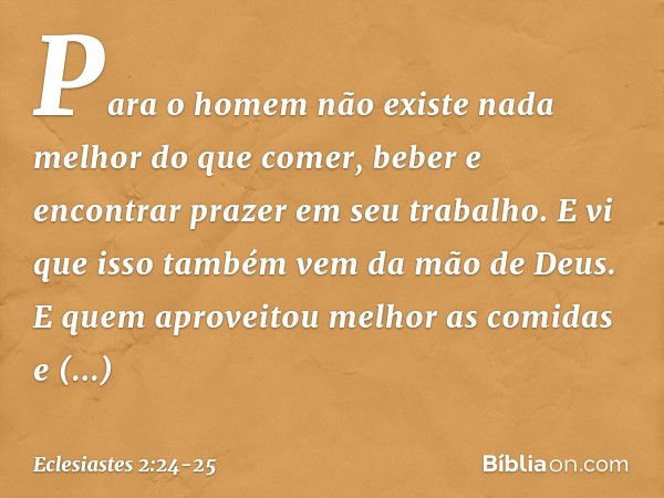 Para o homem não existe nada melhor do que comer, beber e encontrar prazer em seu trabalho. E vi que isso também vem da mão de Deus. E quem aproveitou melhor as