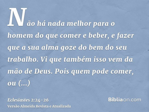 Não há nada melhor para o homem do que comer e beber, e fazer que a sua alma goze do bem do seu trabalho. Vi que também isso vem da mão de Deus.Pois quem pode c