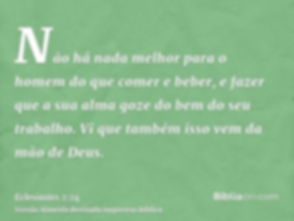 Não há nada melhor para o homem do que comer e beber, e fazer que a sua alma goze do bem do seu trabalho. Vi que também isso vem da mão de Deus.