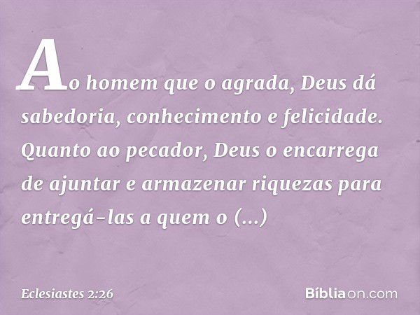 Ao homem que o agrada, Deus dá sabedoria, conhe­cimento e felicidade. Quanto ao pecador, Deus o encarrega de ajuntar e armazenar riquezas para entregá-las a que