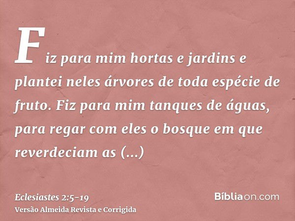 Fiz para mim hortas e jardins e plantei neles árvores de toda espécie de fruto.Fiz para mim tanques de águas, para regar com eles o bosque em que reverdeciam as