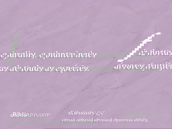 fiz hortas e jardins, e plantei neles árvores frutíferas de todas as espécies.
