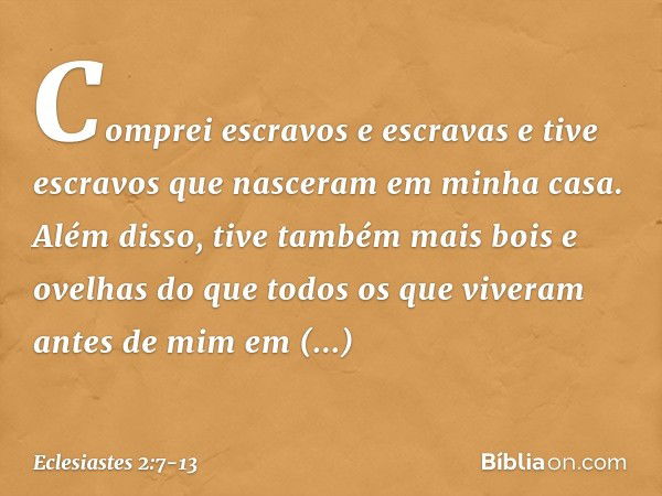 Com­prei escravos e escravas e tive escravos que nasceram em minha casa. Além disso, tive também mais bois e ovelhas do que todos os que viveram antes de mim em