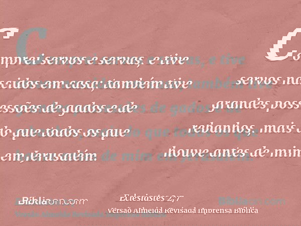 Comprei servos e servas, e tive servos nascidos em casa; também tive grandes possessões de gados e de rebanhos, mais do que todos os que houve antes de mim em J