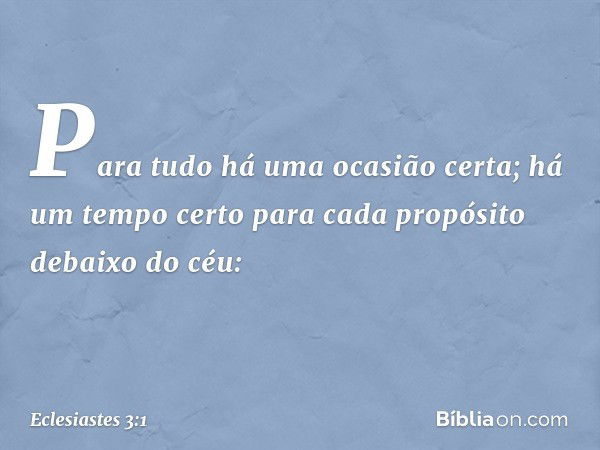 Para tudo há uma ocasião certa;
há um tempo certo para cada propósito
debaixo do céu: -- Eclesiastes 3:1