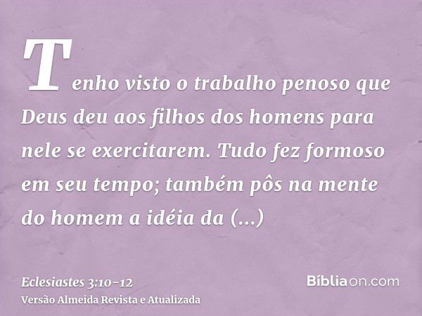 Tenho visto o trabalho penoso que Deus deu aos filhos dos homens para nele se exercitarem.Tudo fez formoso em seu tempo; também pôs na mente do homem a idéia da