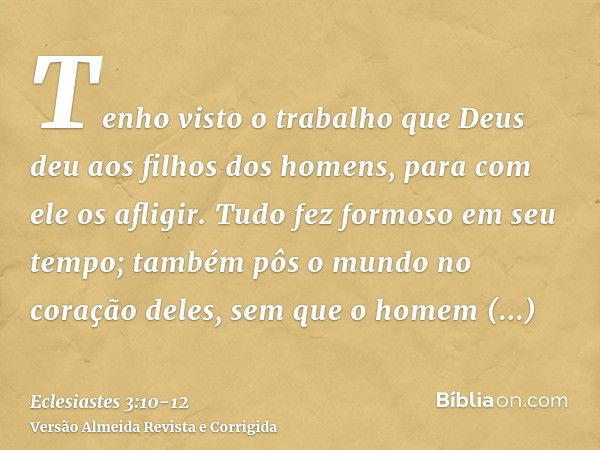 Tenho visto o trabalho que Deus deu aos filhos dos homens, para com ele os afligir.Tudo fez formoso em seu tempo; também pôs o mundo no coração deles, sem que o