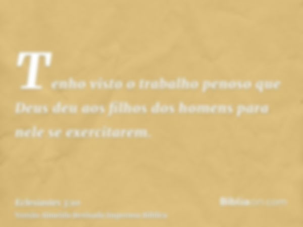 Tenho visto o trabalho penoso que Deus deu aos filhos dos homens para nele se exercitarem.