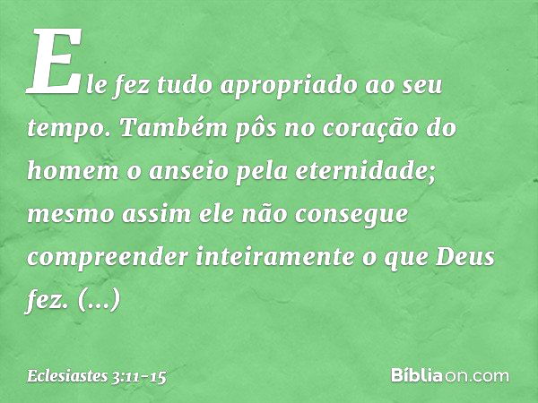 Ele fez tudo apropriado ao seu tempo. Também pôs no coração do homem o anseio pela eternidade; mesmo assim ele não consegue compreender inteiramente o que Deus 