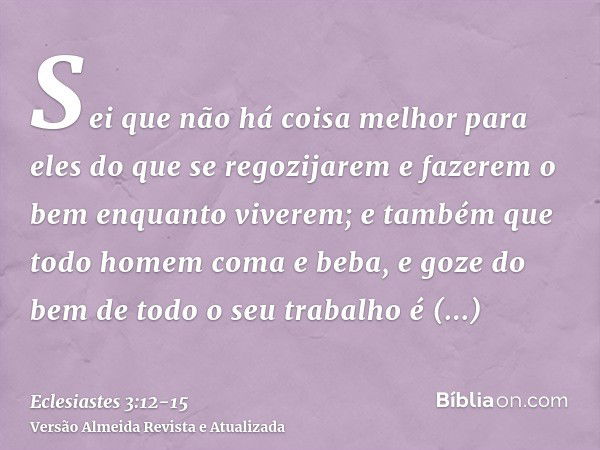 Sei que não há coisa melhor para eles do que se regozijarem e fazerem o bem enquanto viverem;e também que todo homem coma e beba, e goze do bem de todo o seu tr