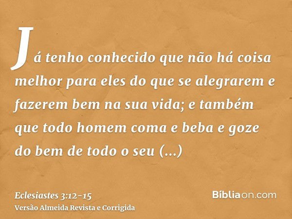 Já tenho conhecido que não há coisa melhor para eles do que se alegrarem e fazerem bem na sua vida;e também que todo homem coma e beba e goze do bem de todo o s