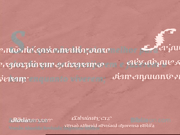 Sei que não há coisa melhor para eles do que se regozijarem e fazerem o bem enquanto viverem;