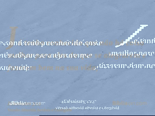Já tenho conhecido que não há coisa melhor para eles do que se alegrarem e fazerem bem na sua vida;