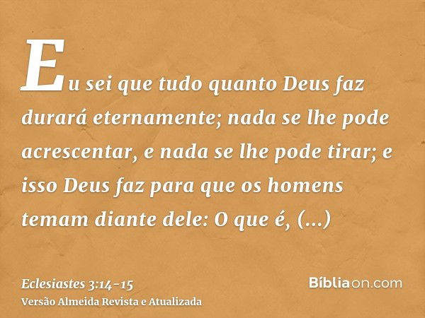 Eu sei que tudo quanto Deus faz durará eternamente; nada se lhe pode acrescentar, e nada se lhe pode tirar; e isso Deus faz para que os homens temam diante dele