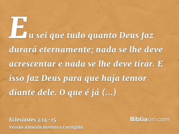 Eu sei que tudo quanto Deus faz durará eternamente; nada se lhe deve acrescentar e nada se lhe deve tirar. E isso faz Deus para que haja temor diante dele.O que