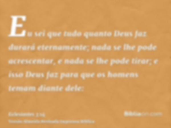 Eu sei que tudo quanto Deus faz durará eternamente; nada se lhe pode acrescentar, e nada se lhe pode tirar; e isso Deus faz para que os homens temam diante dele