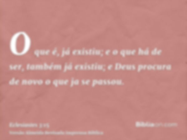 O que é, já existiu; e o que há de ser, também já existiu; e Deus procura de novo o que ja se passou.